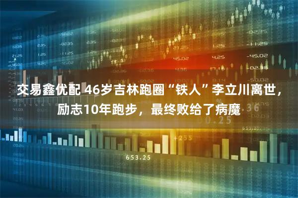 交易鑫优配 46岁吉林跑圈“铁人”李立川离世，励志10年跑步，最终败给了病魔