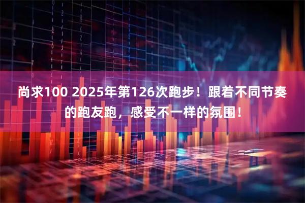 尚求100 2025年第126次跑步！跟着不同节奏的跑友跑，感受不一样的氛围！