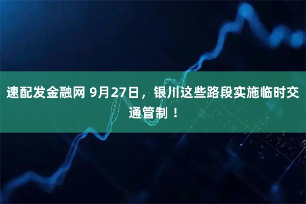 速配发金融网 9月27日，银川这些路段实施临时交通管制 ！