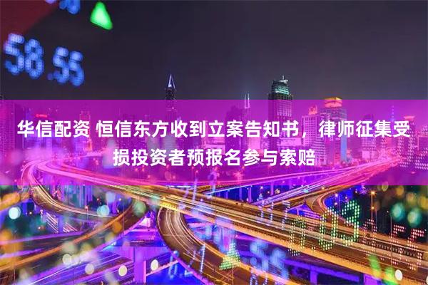 华信配资 恒信东方收到立案告知书，律师征集受损投资者预报名参与索赔