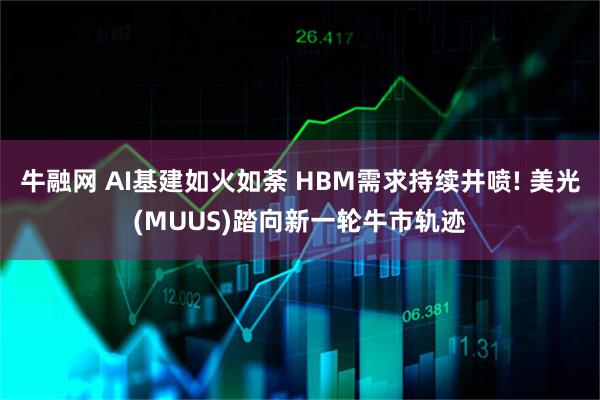 牛融网 AI基建如火如荼 HBM需求持续井喷! 美光(MUUS)踏向新一轮牛市轨迹