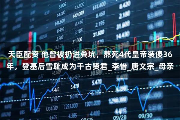 天臣配资 他曾被扔进粪坑，熬死4代皇帝装傻36年，登基后雪耻成为千古贤君_李怡_唐文宗_母亲