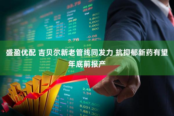 盛盈优配 吉贝尔新老管线同发力 抗抑郁新药有望年底前报产